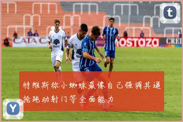 特维斯称小蜘蛛最像自己强调其逼抢跑动射门等全面能力