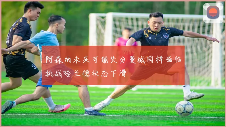 阿森纳未来可能失分曼城同样面临挑战哈兰德状态下滑