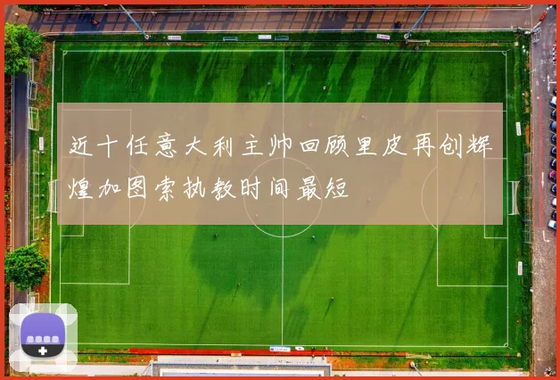 近十任意大利主帅回顾里皮再创辉煌加图索执教时间最短