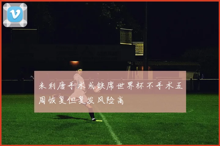 米利唐手术或缺席世界杯不手术五周恢复但复发风险高