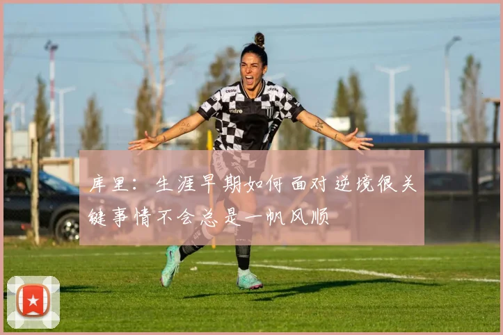 库里：生涯早期如何面对逆境很关键事情不会总是一帆风顺