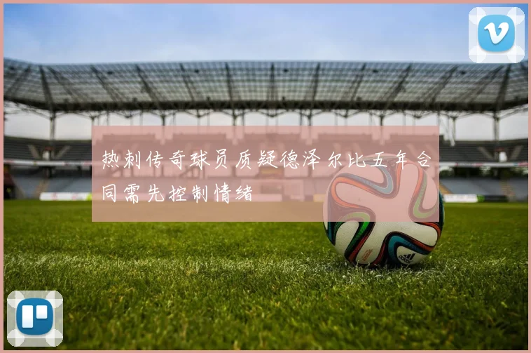 热刺传奇球员质疑德泽尔比五年合同需先控制情绪
