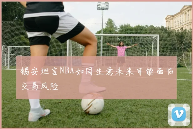 锡安坦言NBA如同生意未来可能面临交易风险