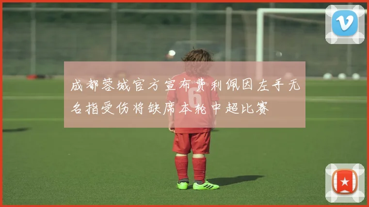 成都蓉城官方宣布费利佩因左手无名指受伤将缺席本轮中超比赛