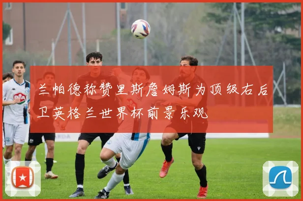 兰帕德称赞里斯詹姆斯为顶级右后卫英格兰世界杯前景乐观
