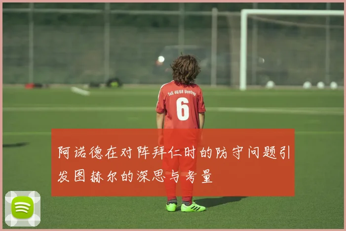 阿诺德在对阵拜仁时的防守问题引发图赫尔的深思与考量