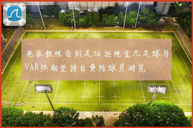 老派教练告别足坛拒绝金元足球与VAR热潮坚持自费陪球员游览