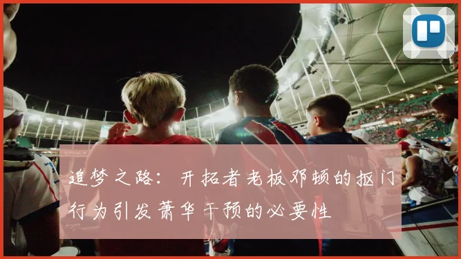 追梦之路：开拓者老板邓顿的抠门行为引发萧华干预的必要性